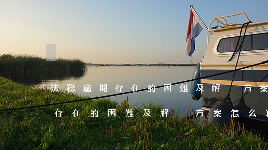 法務逾期存在的困難及解決方案-法務逾期存在的困難及解決方案怎么寫