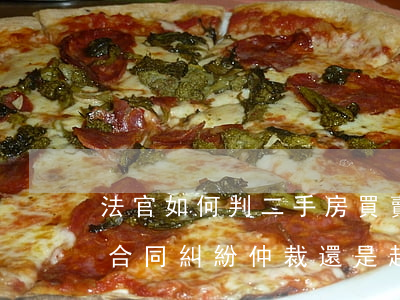 法官如何判二手房買賣合同糾紛(二手房買賣合同糾紛仲裁還是起訴)