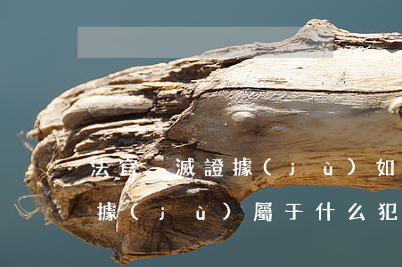 法官毀滅證據(jù)如何處理(法官毀滅證據(jù)屬于什么犯罪)