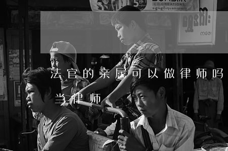 法官的亲属可以做律师吗(法官直系亲属不能当律师)