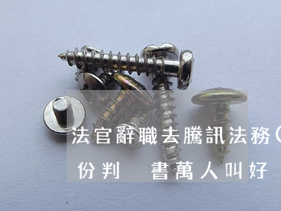 法官辭職去騰訊法務(wù)部，臨走寫下這份判決書萬人叫好！