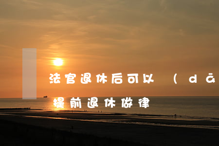 法官退休后可以當(dāng)律師嗎(法官提前退休做律師)