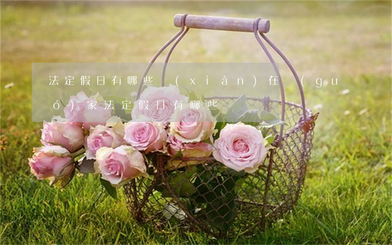 法定假日有哪些(現(xiàn)在國(guó)家法定假日有哪些)
