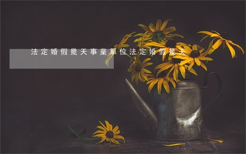 法定婚假幾天(事業單位法定婚假幾天)