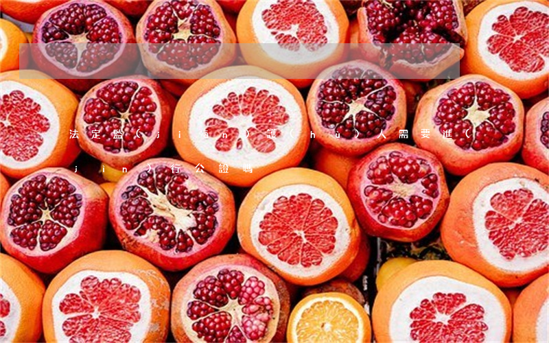法定監(jiān)護(hù)人需要進(jìn)行公證嗎