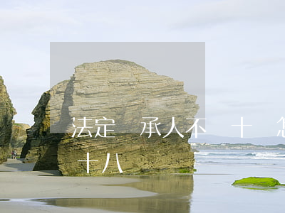 法定繼承人不滿十歲怎么辦(遺囑繼承人未滿十八歲)