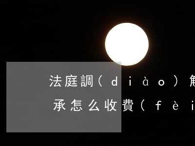 法庭調(diào)解房產(chǎn)繼承怎么收費(fèi)(法院起訴房產(chǎn)繼承費(fèi)用怎么算)