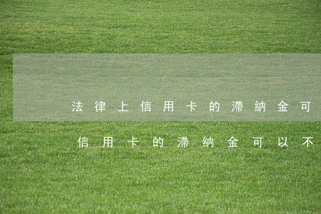 法律上信用卡的滯納金可以不還嗎-法律上信用卡的滯納金可以不還嗎怎么辦