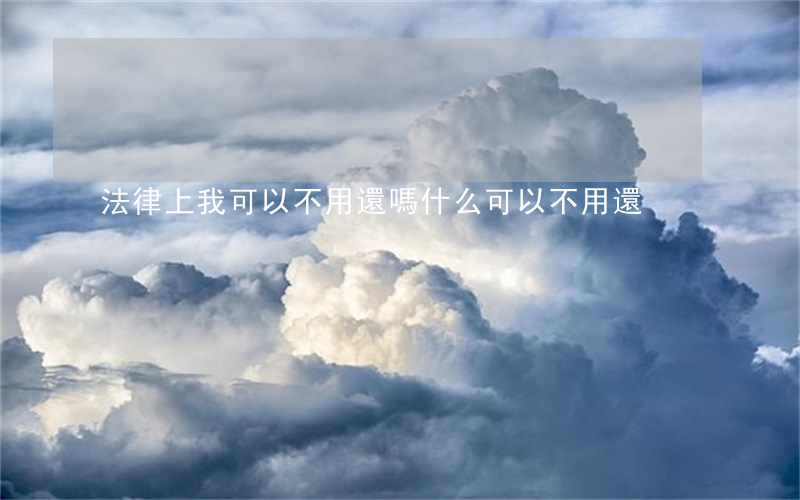法律上我可以不用還嗎(什么可以不用還)