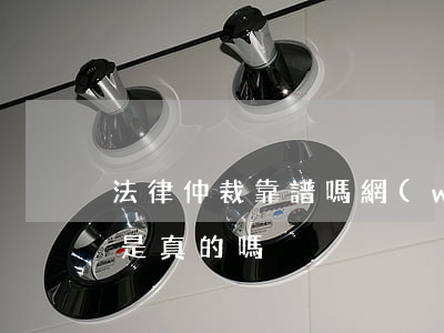 法律仲裁靠譜嗎(網(wǎng)上仲裁中心是真的嗎)