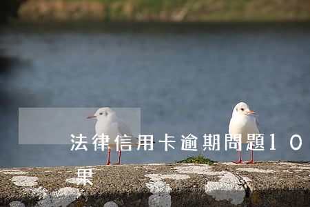 法律信用卡逾期問題(10張信用卡逾期的后果)