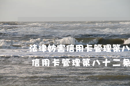法律妨害信用卡管理第八十二条-法律妨害信用卡管理第八十二条规定