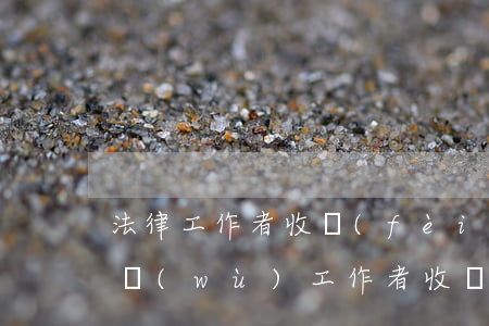 法律工作者收費(fèi)一般多少(法律服務(wù)工作者收費(fèi)最新標(biāo)準(zhǔn))