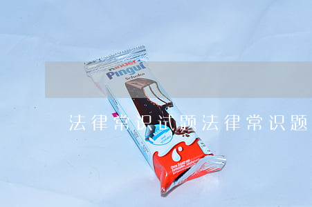 法律常识试题(法律常识题目及答案)