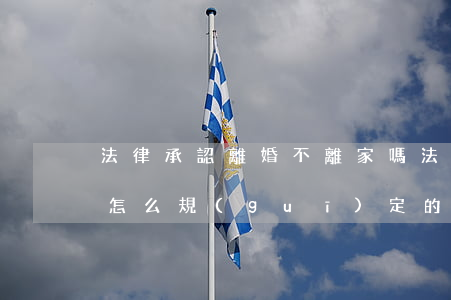 法律承認離婚不離家嗎(法律上離婚不離家是怎么規(guī)定的)