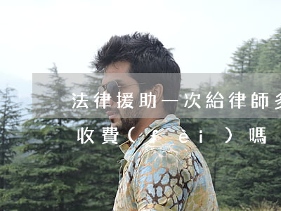 法律援助一次給律師多少錢(法律援助的律師收費(fèi)嗎)