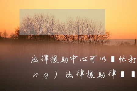 法律援助中心可以幫忙打官司嗎(申請(qǐng)法律援助律師會(huì)幫忙打官司嗎)