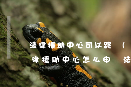 法律援助中心可以跨區(qū)域援助嗎(法律援助中心怎么申請法律援助)