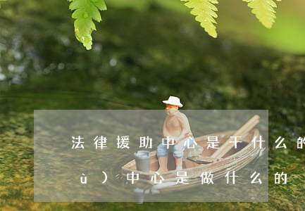 法律援助中心是干什么的(法律援助服務(wù)中心是做什么的)