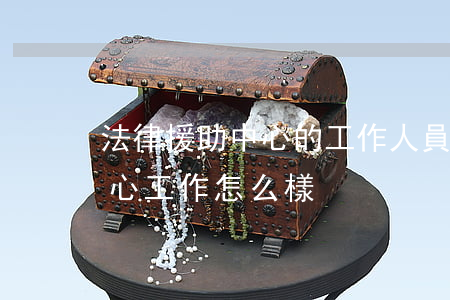 法律援助中心的工作人員靠譜嗎(法律援助中心工作怎么樣)