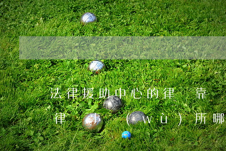 法律援助中心的律師靠譜嗎(法律援助中心和律師事務(wù)所哪個(gè)好)