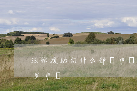 法律援助向什么部門申請(申請法律援助在哪里申請)