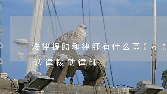 法律援助和律師有什么區(qū)別(什么是法律援助律師)