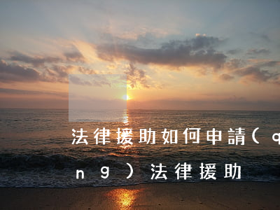 法律援助如何申請(qǐng)(申請(qǐng)法律援助)