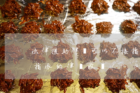 法律援助律師可以不接指派案件嗎(法律援助指派的律師收費(fèi)嗎)