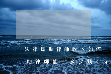 法律援助律師收入如何(一個(gè)法律援助律師能掙多少錢(qián))