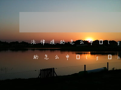 法律援助怎么申請(qǐng)(異地法律援助怎么申請(qǐng))