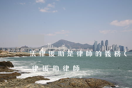 法律援助是律師的義務(wù)嗎(什么是法律援助律師)