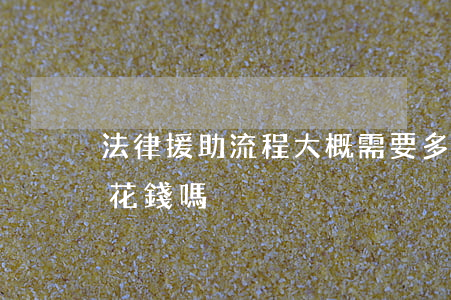 法律援助流程大概需要多少錢(法律援助需要花錢嗎)