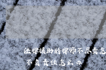 法律援助的律师不尽责怎么办(法律援助律师不负责任怎么办)