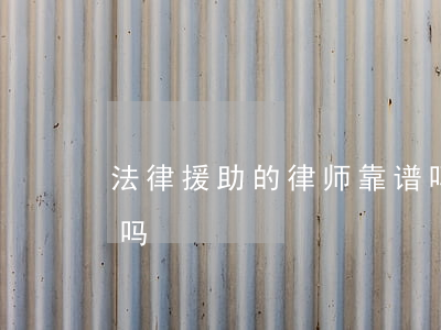 法律援助的律师靠谱吗(法律援助的律师靠谱吗?)