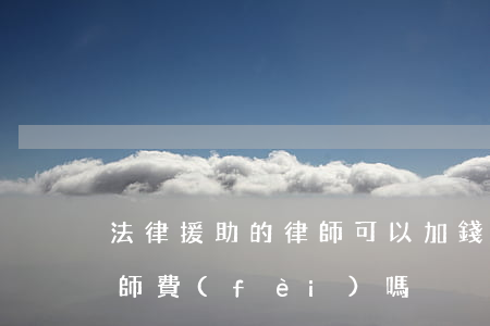 法律援助的律師可以加錢嗎(法律援助要付律師費(fèi)嗎)