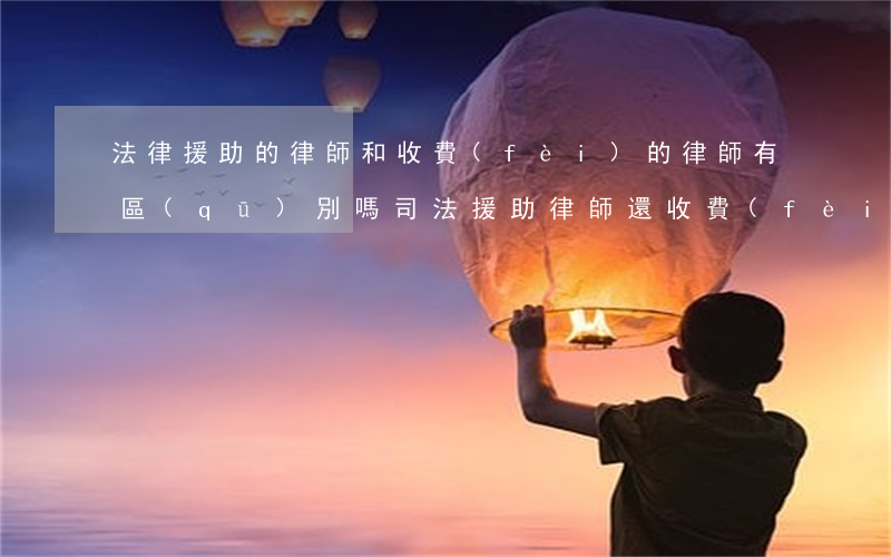 法律援助的律師和收費(fèi)的律師有區(qū)別嗎(司法援助律師還收費(fèi)嗎?)
