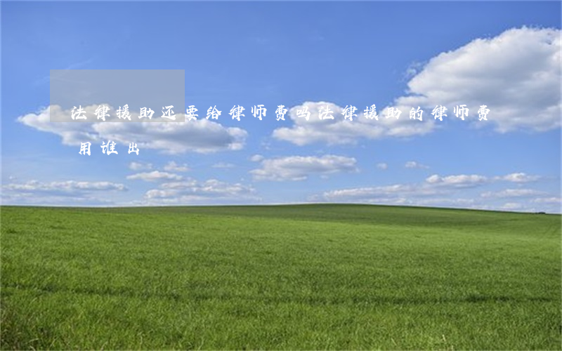 法律援助还要给律师费吗(法律援助的律师费用谁出)