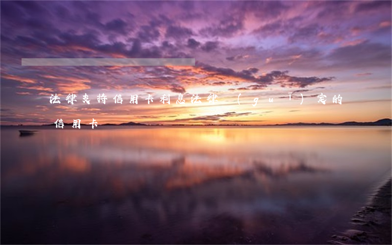 法律支持信用卡利息(法律規(guī)定的信用卡)
