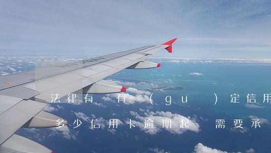 法律有沒有規(guī)定信用卡逾期收費多少（信用卡逾期起訴需要承擔什么費用）