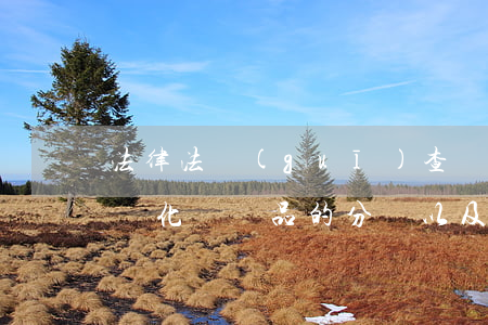 法律法規(guī)查詢化學品(如何查一個化學藥品的分類以及法規(guī)要求)