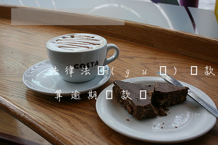 法律法規(guī)貸款逾期利息(利息逾期算逾期貸款嗎)
