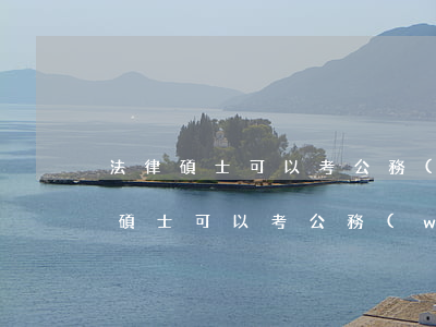 法律碩士可以考公務(wù)員嗎(法律在職碩士可以考公務(wù)員嗎)