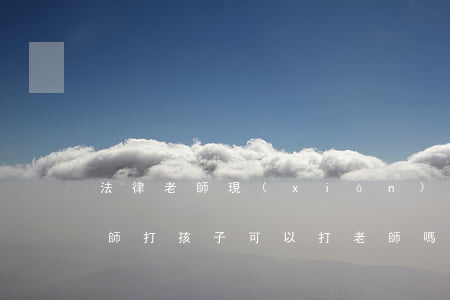 法律老師現(xiàn)在可以打孩子嗎(老師打孩子可以打老師嗎)