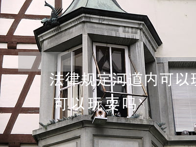 法律规定河道内可以玩耍吗(法律规定河道内可以玩耍吗)