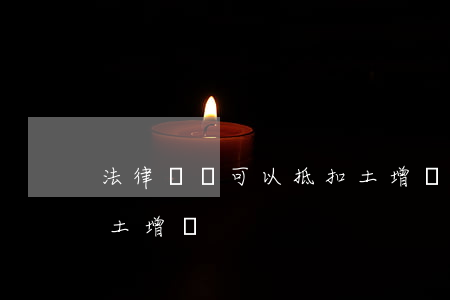 法律顧問可以抵扣土增嗎(法律顧問可以抵扣土增嗎)
