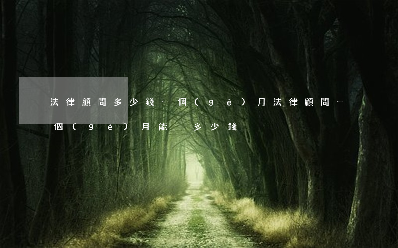 法律顧問多少錢一個(gè)月(法律顧問一個(gè)月能掙多少錢)