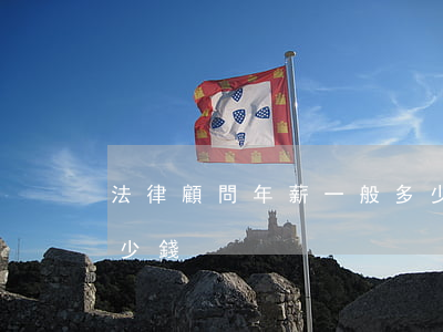 法律顧問年薪一般多少(聘請法律顧問一年多少錢)