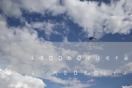 法律顧問能處理信用卡逾期嗎(律師事務(wù)所咨詢免費(fèi)信用卡逾期)
