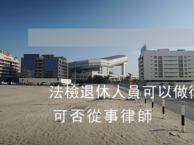 法檢退休人員可以做律師嗎(檢察院退休人員可否從事律師)
